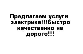 Предлагаем услуги  электрика!!!Быстро качественно не дорого!!!